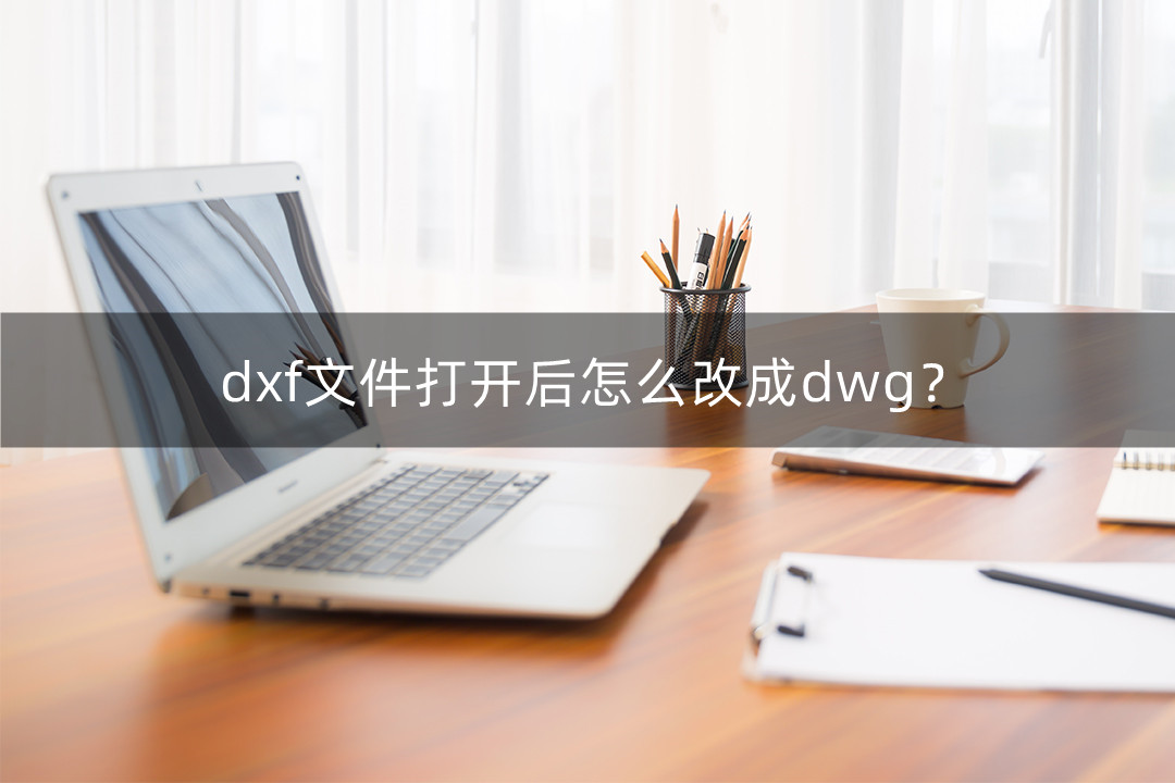 dxf文件翻开后怎么改成dwg？那些办法不错