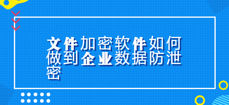 文件加密软件若何做到企业数据防泄密