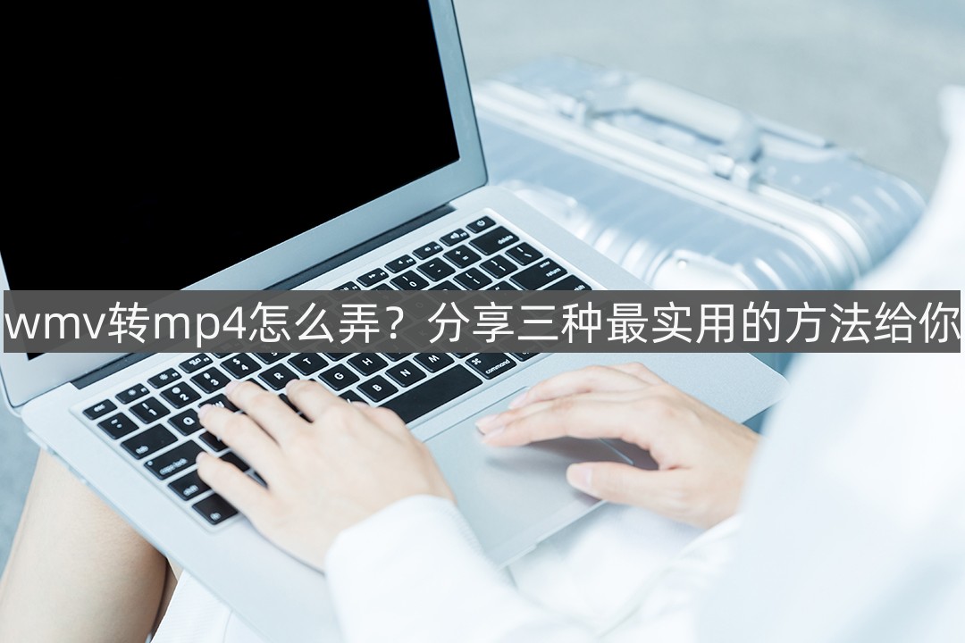 wmv转mp4怎么弄？分享三种最适用的办法给你