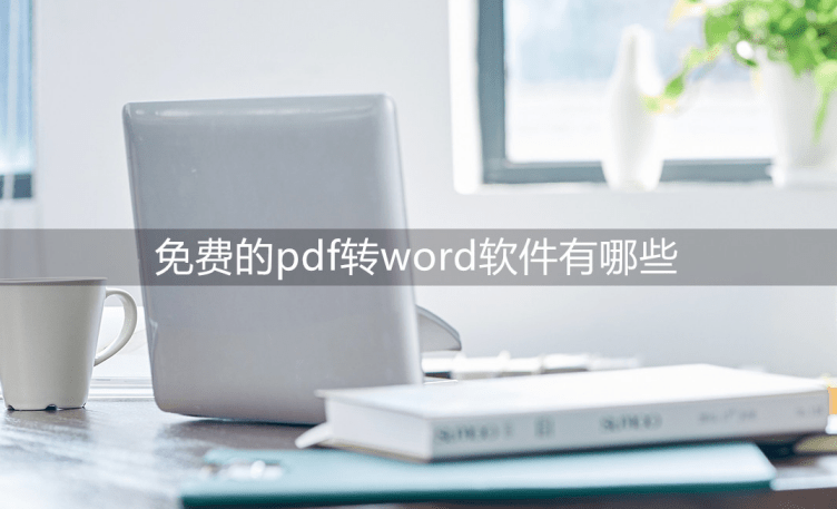 免费的pdf转word软件有哪些？来尝尝那些软件吧