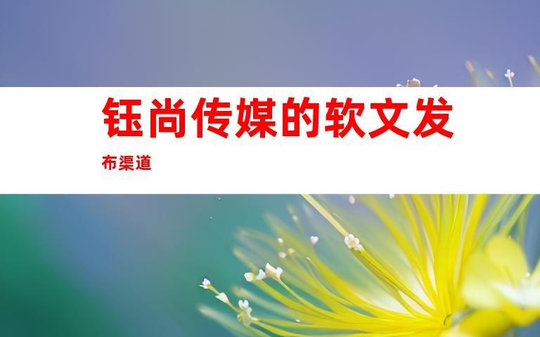 华体会体育网站【揭秘食物软文扩展】收集媒体传扬何如实行软文宣告(图1)