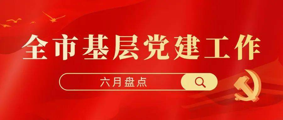 全市基层党建工作六月盘点