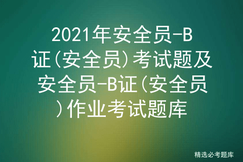 2021年安全員b證安全員考試題及安全員b證安全員作業考試題庫