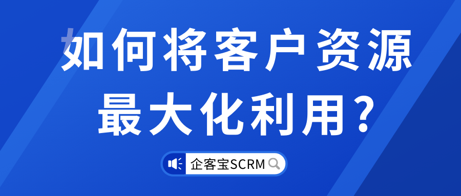 企客宝scrm是如何将客户资源最大化利用的