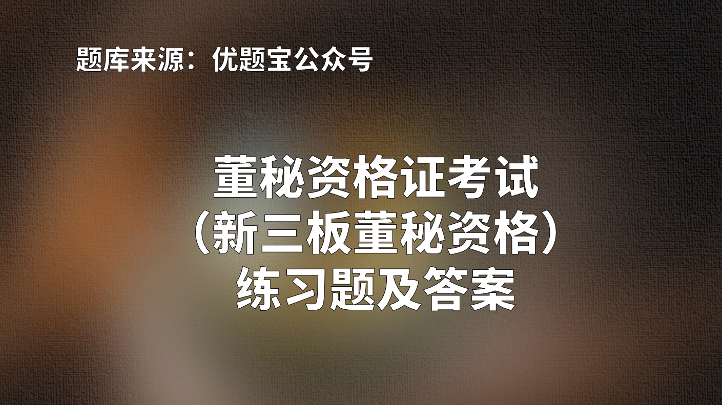 2022年湖南省董秘资格证考试(新三板董秘资格)练习题及答案,由优题宝