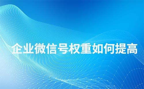 如何提高企業微信號權重需要養號嗎