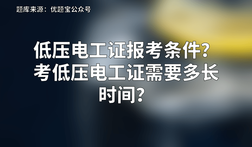 低壓電工證報考條件考低壓電工證需要多長時間