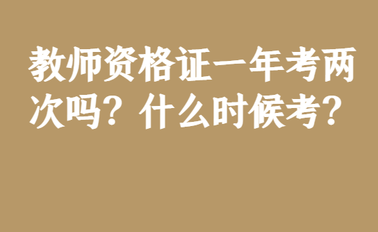 教师资格证一年考两次吗?什么时候考?_时间_笔试_有效期