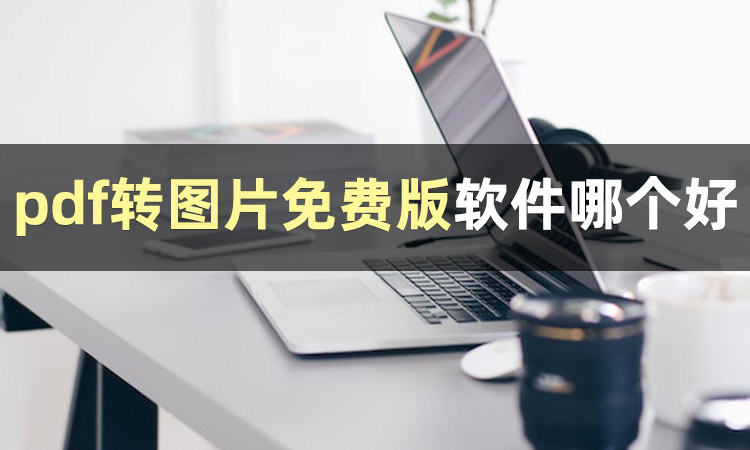 不知道pdf转图片免费版软件哪个好？-免费的pdf转换图片