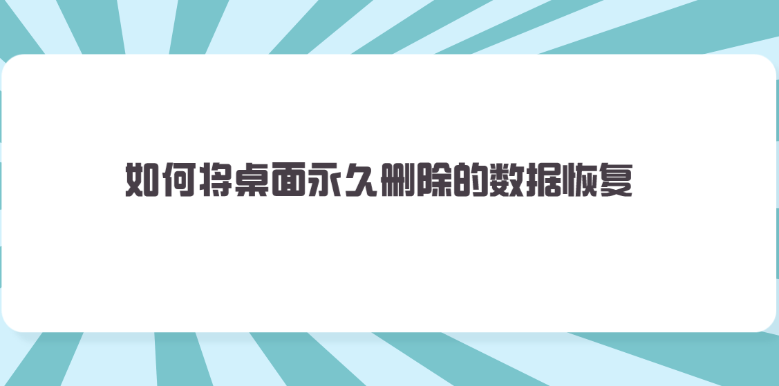 如何将桌面永久删除的数据恢复？四个操作比较简便的方法