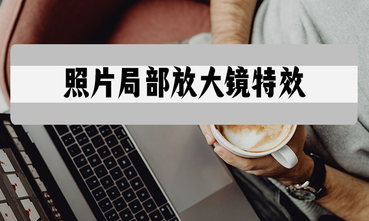 照片局部放大镜特效怎么做?教你放大镜特效设置_图像_图片_方法