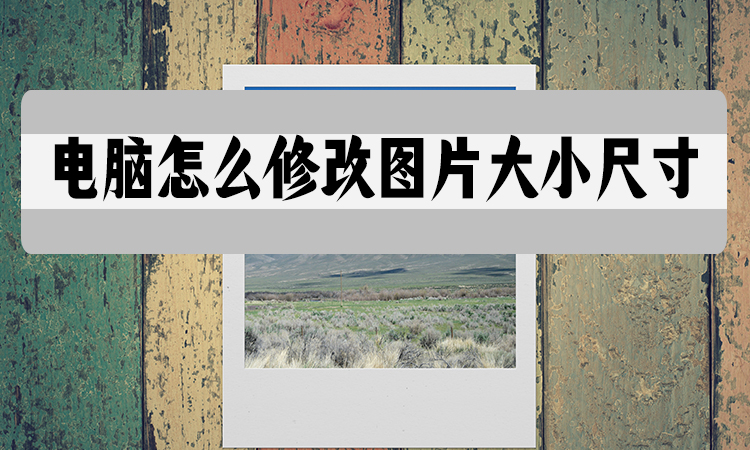 电脑怎么修改图片大小尺寸?五大方法修改尺寸