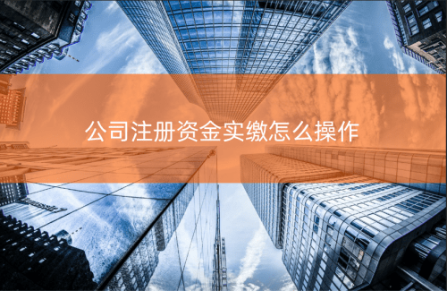 注册资本认缴变更流程_企业注册资金实缴操作_注册资金实缴流程