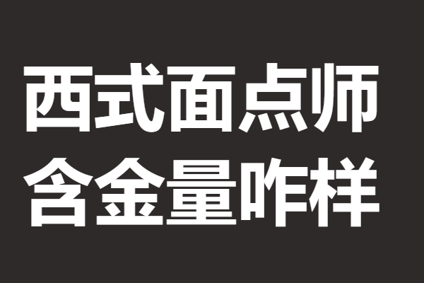 西式麵點師還有什麼證 西式麵點師證含金量咋樣_證書_情況_相關