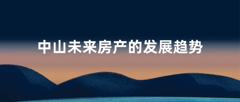 中山未来房产的发展趋势 介绍 剖析 通道