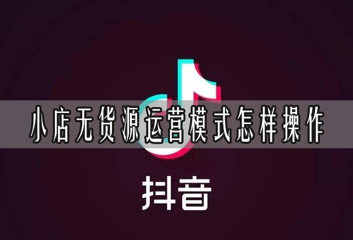 抖音小店無貨源運營模式怎樣操作