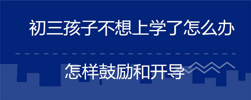 初三孩子不想上學了怎麼辦 怎樣鼓勵和開導_家長_表揚_初中