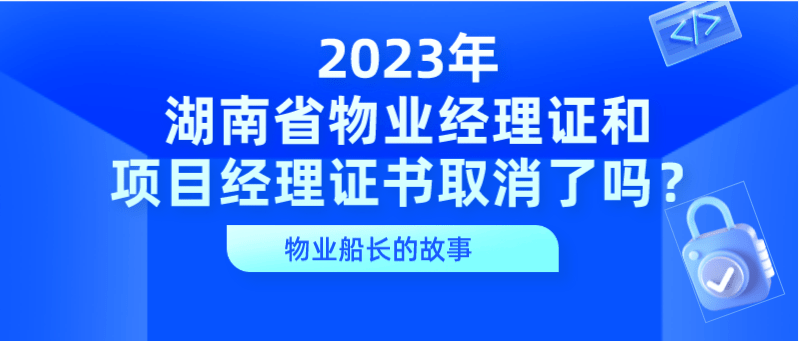 2023年湖南省物业经理证和项目经理证书取消了吗？该如何办理呢？