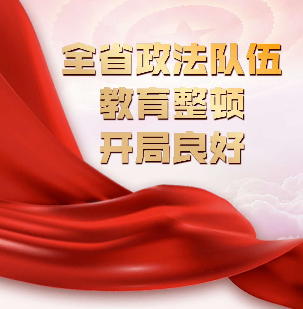 推进教育整顿打造政法铁军我省政法队伍教育整顿开局好推进快