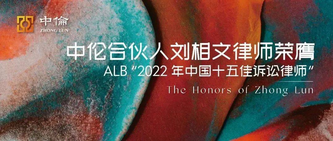 中伦合伙人刘相文律师荣膺ALB“2022年中国十五佳诉讼律师”_法律_领域_客户