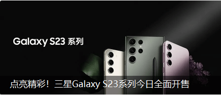 2 月 24 日三星 Galaxy S23 系列全渠道开售，国行售价 5199 元起