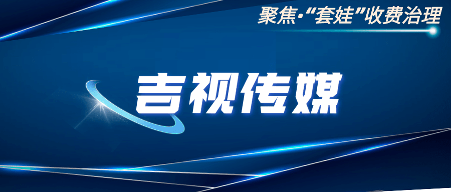 聚焦"套娃"收费治理|吉视传媒将在12月10日前完成全部治理任务_工作_